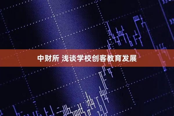 中财所 浅谈学校创客教育发展