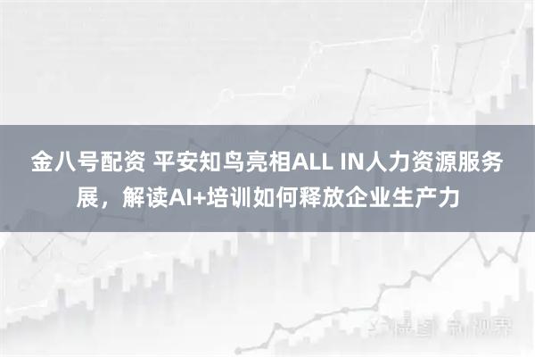 金八号配资 平安知鸟亮相ALL IN人力资源服务展，解读AI+培训如何释放企业生产力