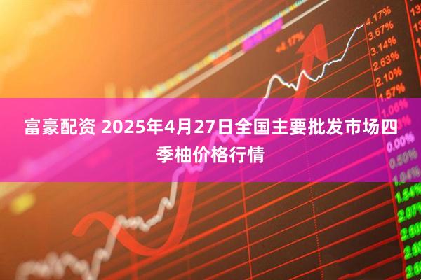 富豪配资 2025年4月27日全国主要批发市场四季柚价格行情