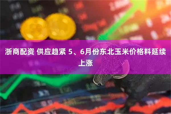 浙商配资 供应趋紧 5、6月份东北玉米价格料延续上涨