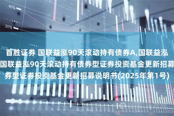首胜证券 国联益泓90天滚动持有债券A,国联益泓90天滚动持有债券C: 国联益泓90天滚动持有债券型证券投资基金更新招募说明书(2025年第1号)