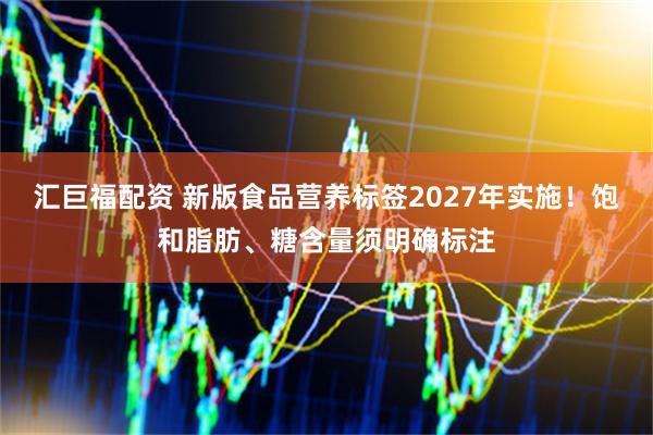 汇巨福配资 新版食品营养标签2027年实施！饱和脂肪、糖含量须明确标注