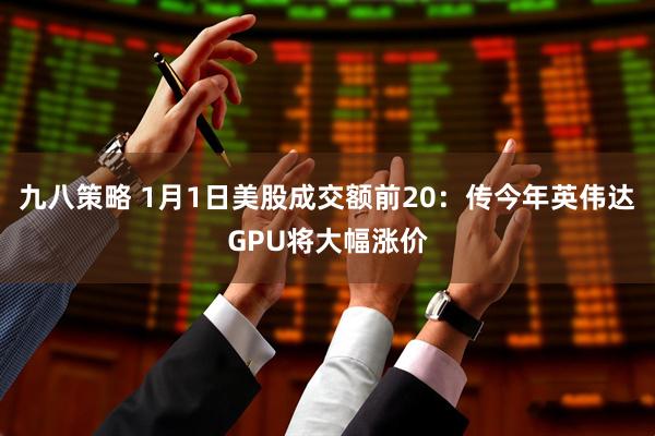 九八策略 1月1日美股成交额前20：传今年英伟达GPU将大幅涨价