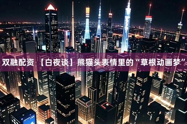 双融配资 【白夜谈】熊猫头表情里的“草根动画梦”