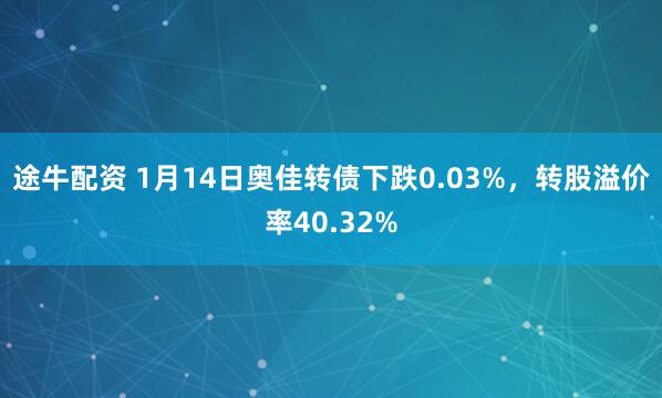 途牛配资 1月14日奥佳转债下跌0.03%，转股溢价率40.32%