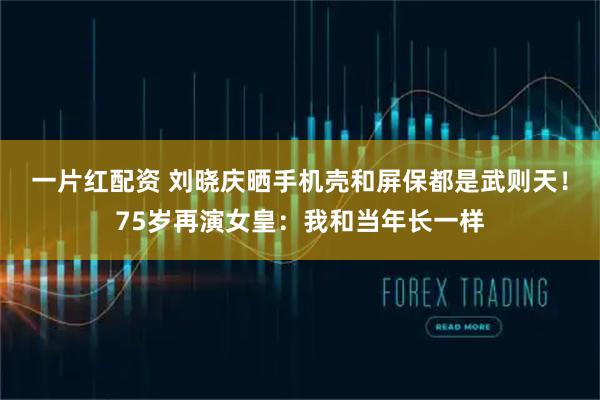 一片红配资 刘晓庆晒手机壳和屏保都是武则天！75岁再演女皇：我和当年长一样