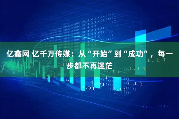 亿鑫网 亿千万传媒：从“开始”到“成功”，每一步都不再迷茫
