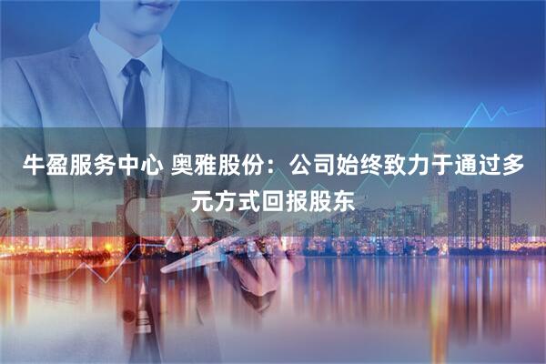 牛盈服务中心 奥雅股份：公司始终致力于通过多元方式回报股东