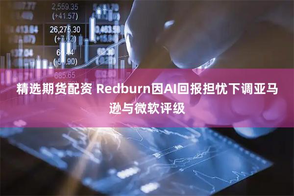 精选期货配资 Redburn因AI回报担忧下调亚马逊与微软评级