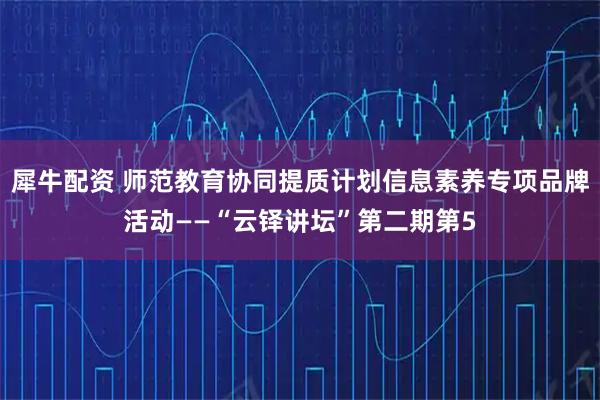 犀牛配资 师范教育协同提质计划信息素养专项品牌活动——“云铎讲坛”第二期第5