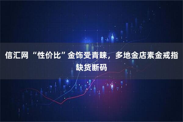 信汇网 “性价比”金饰受青睐，多地金店素金戒指缺货断码