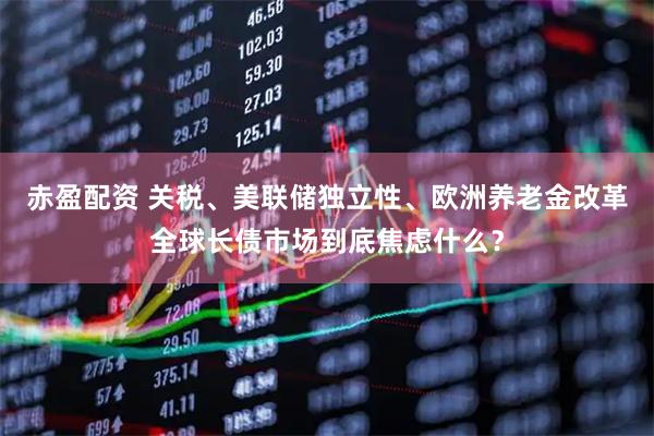 赤盈配资 关税、美联储独立性、欧洲养老金改革全球长债市场到底焦虑什么？