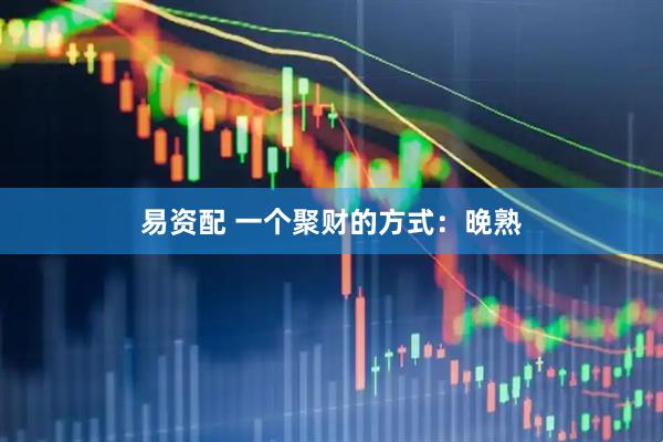 易资配 一个聚财的方式：晚熟