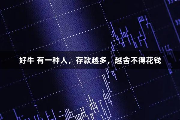 好牛 有一种人，存款越多，越舍不得花钱