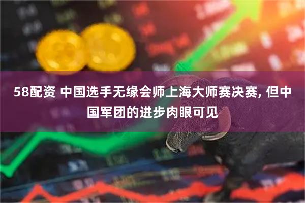 58配资 中国选手无缘会师上海大师赛决赛, 但中国军团的进步肉眼可见